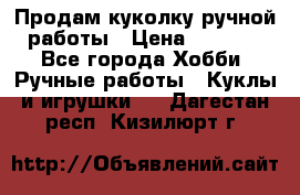 Продам куколку ручной работы › Цена ­ 1 500 - Все города Хобби. Ручные работы » Куклы и игрушки   . Дагестан респ.,Кизилюрт г.